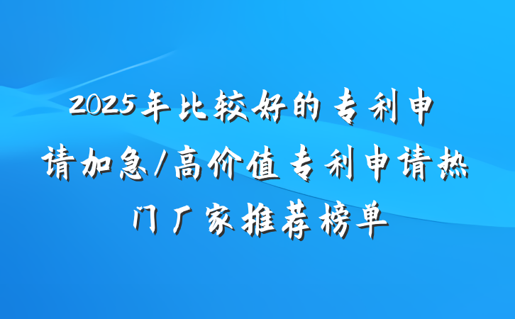 2025年比较好的专利申请加急/高价值专利申请热门厂家推荐榜单