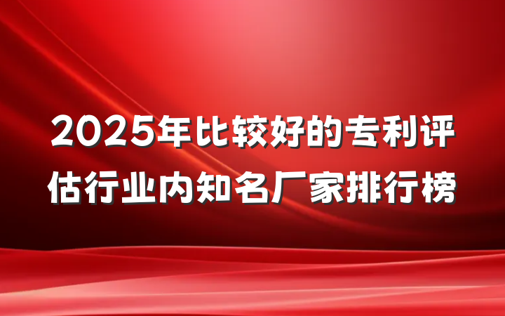 2025年比较好的专利评估行业内知名厂家排行榜
