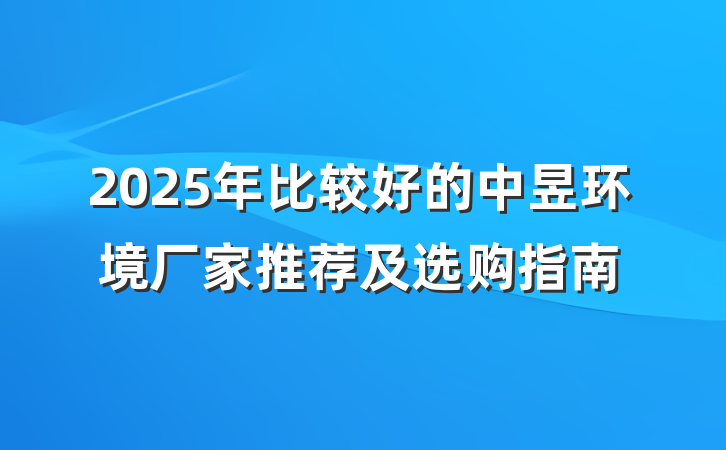 2025年比较好的中昱环境厂家推荐及选购指南
