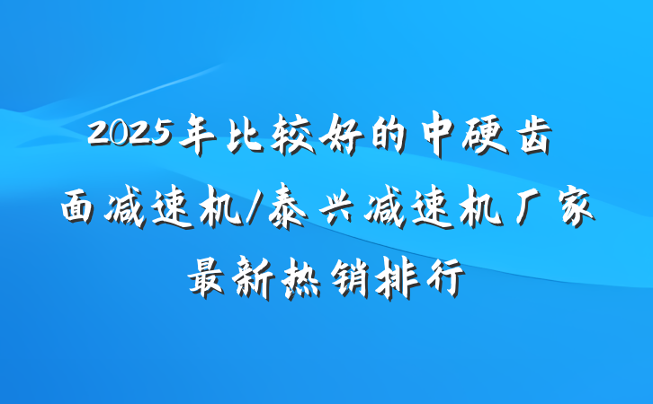 2025年比较好的中硬齿面减速机/泰兴减速机厂家最新热销排行