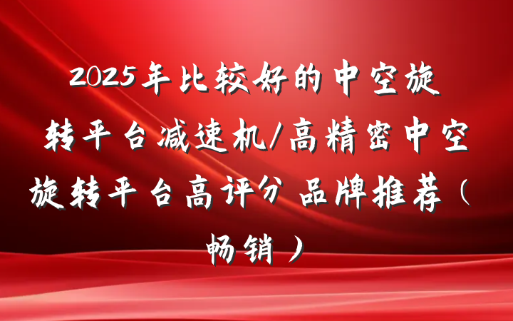 2025年比较好的中空旋转平台减速机/高精密中空旋转平台高评分品牌推荐(畅销)