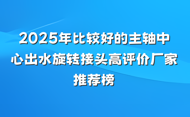 2025年比较好的主轴中心出水旋转接头高评价厂家推荐榜