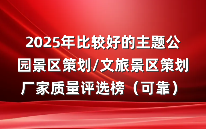 2025年比较好的主题公园景区策划/文旅景区策划厂家质量评选榜（可靠）