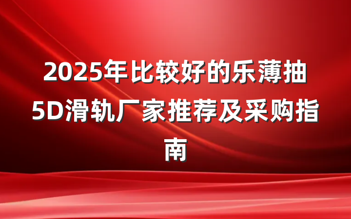 2025年比较好的乐薄抽5D滑轨厂家推荐及采购指南