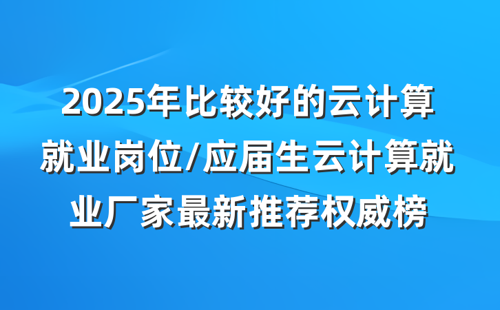 2025年比较好的云计算就业岗位/应届生云计算就业厂家最新推荐权威榜
