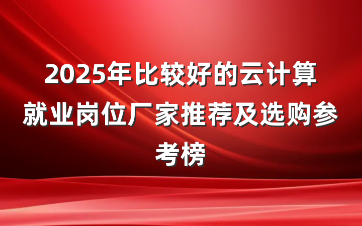 2025年比较好的云计算就业岗位厂家推荐及选购参考榜