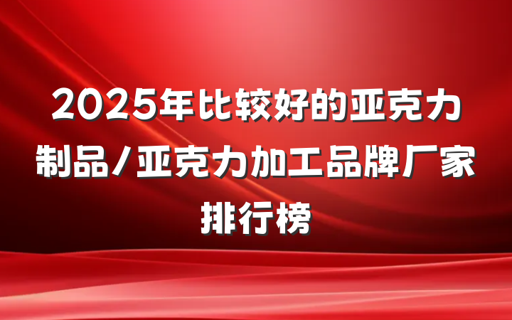 2025年比较好的亚克力制品/亚克力加工品牌厂家排行榜
