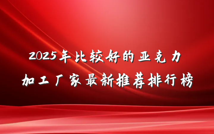 2025年比较好的亚克力加工厂家最新推荐排行榜