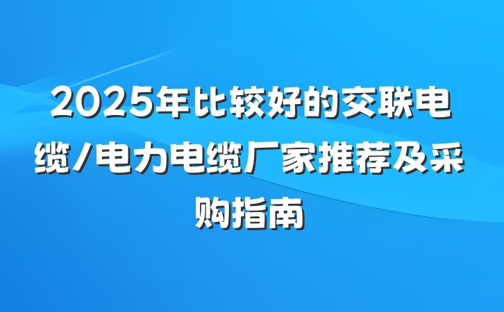 2025年比较好的交联电缆/电力电缆厂家推荐及采购指南