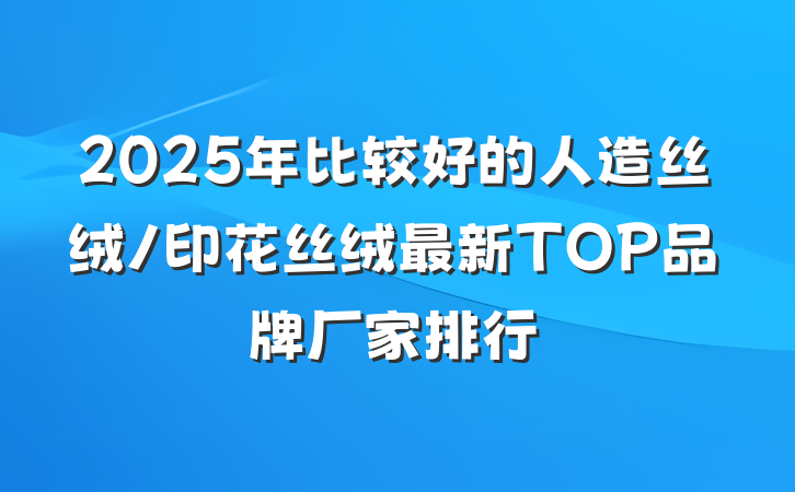 2025年比较好的人造丝绒/印花丝绒最新TOP品牌厂家排行