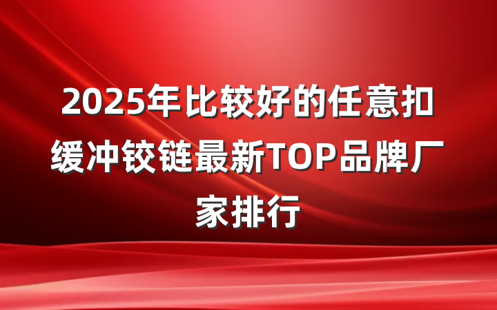 2025年比较好的任意扣缓冲铰链最新TOP品牌厂家排行