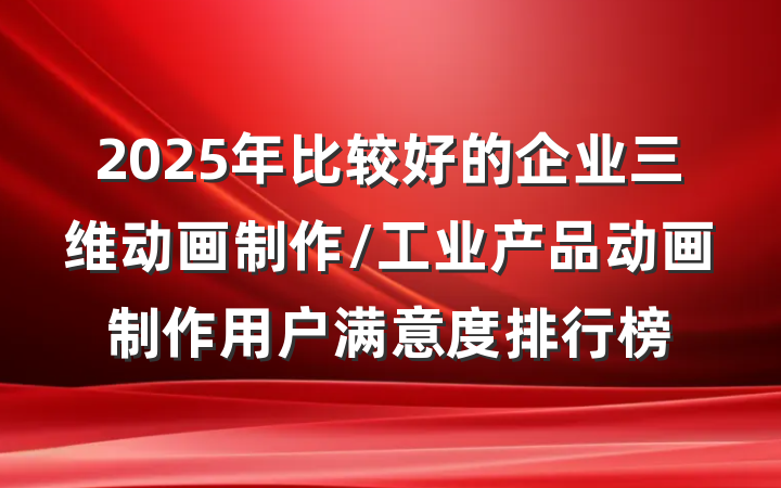2025年比较好的企业三维动画制作/工业产品动画制作用户满意度排行榜