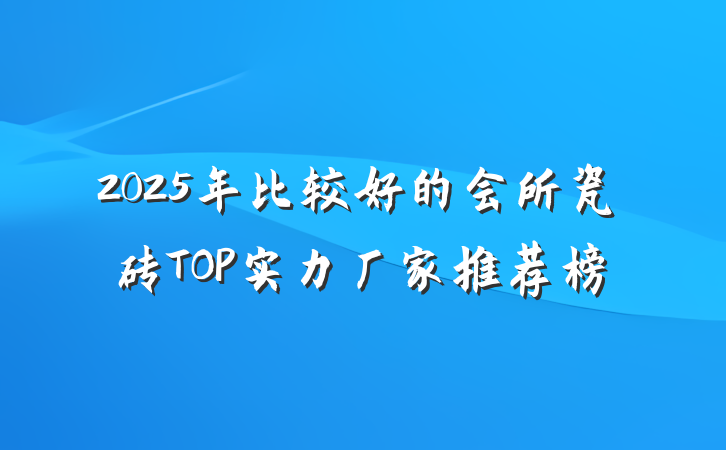 2025年比较好的会所瓷砖TOP实力厂家推荐榜