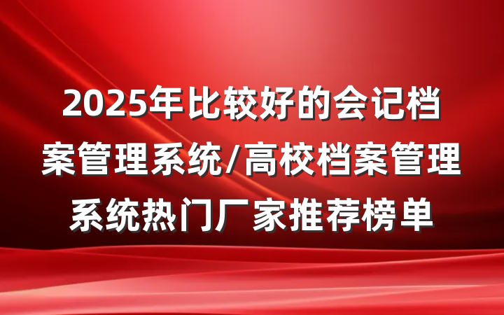 2025年比较好的会记档案管理系统/高校档案管理系统热门厂家推荐榜单