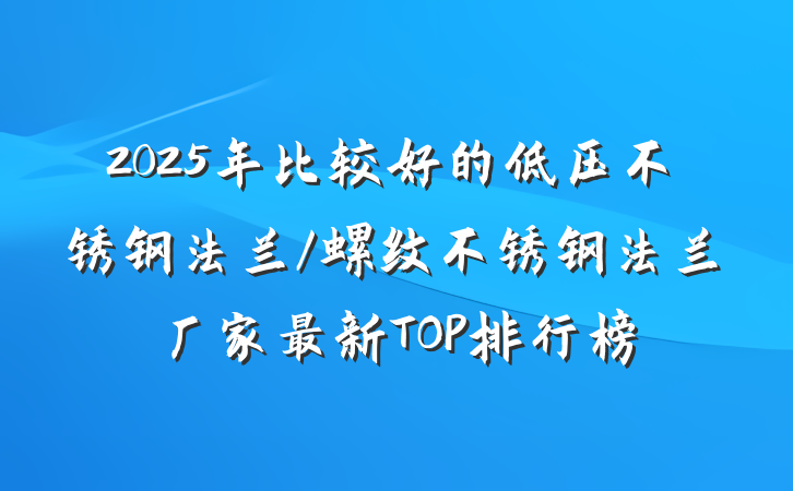 2025年比较好的低压不锈钢法兰/螺纹不锈钢法兰厂家最新TOP排行榜