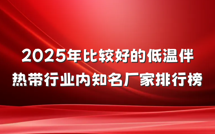 2025年比较好的低温伴热带行业内知名厂家排行榜