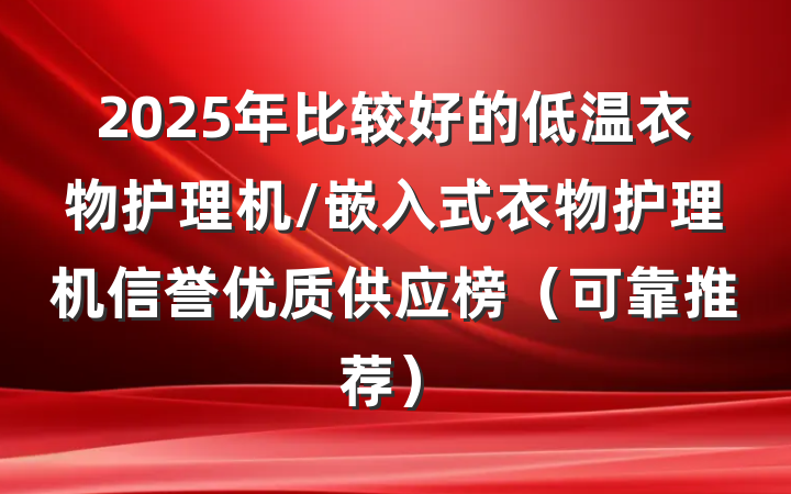 2025年比较好的低温衣物护理机/嵌入式衣物护理机信誉优质供应榜(可靠推荐)