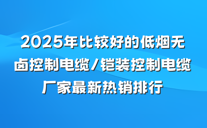 2025年比较好的低烟无卤控制电缆/铠装控制电缆厂家最新热销排行
