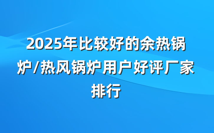 2025年比较好的余热锅炉/热风锅炉用户好评厂家排行