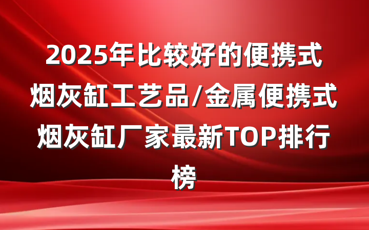 2025年比较好的便携式烟灰缸工艺品/金属便携式烟灰缸厂家最新TOP排行榜