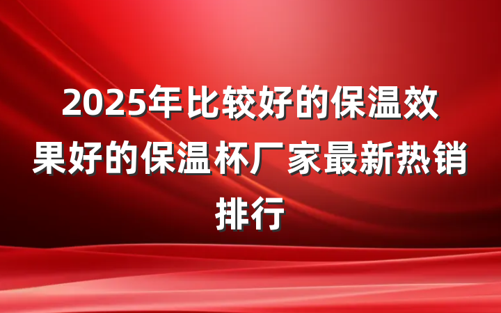2025年比较好的保温效果好的保温杯厂家最新热销排行