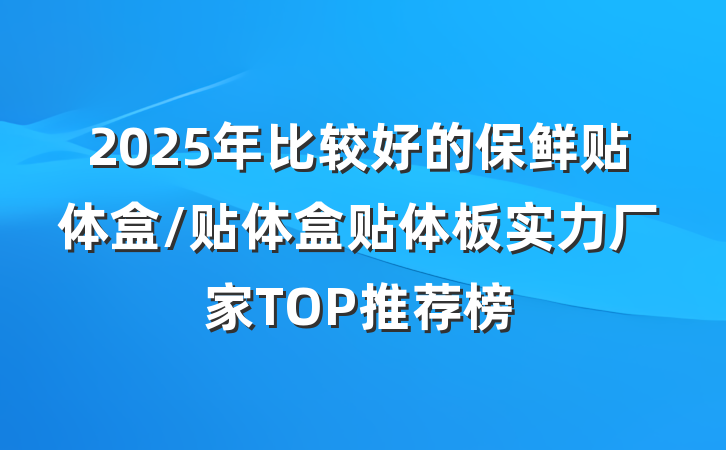 2025年比较好的保鲜贴体盒/贴体盒贴体板实力厂家TOP推荐榜