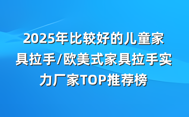 2025年比较好的儿童家具拉手/欧美式家具拉手实力厂家TOP推荐榜