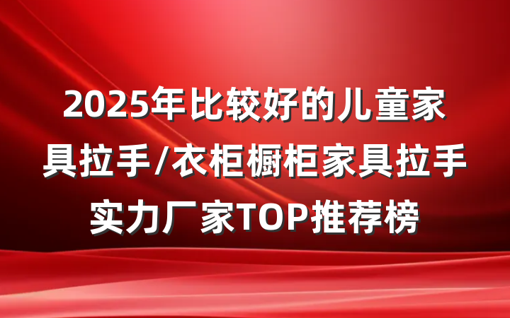 2025年比较好的儿童家具拉手/衣柜橱柜家具拉手实力厂家TOP推荐榜