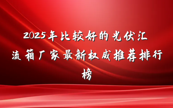 2025年比较好的光伏汇流箱厂家最新权威推荐排行榜