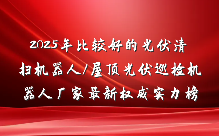 2025年比较好的光伏清扫机器人/屋顶光伏巡检机器人厂家最新权威实力榜