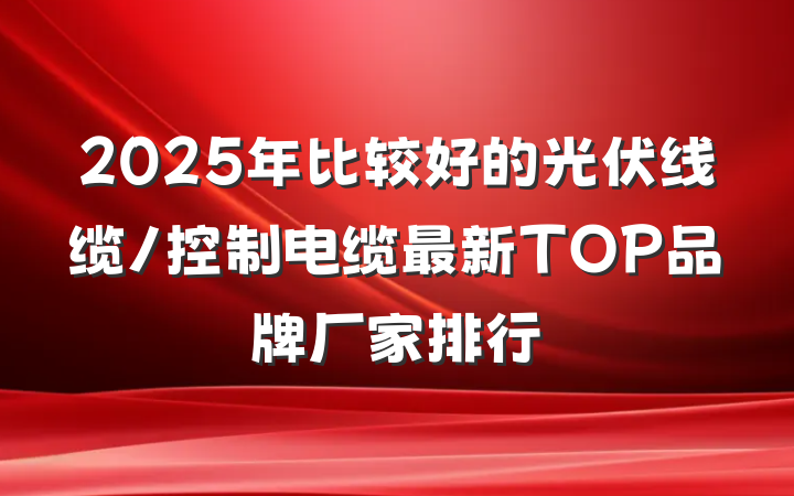 2025年比较好的光伏线缆/控制电缆最新TOP品牌厂家排行