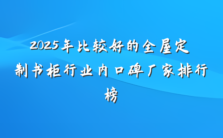 2025年比较好的全屋定制书柜行业内口碑厂家排行榜