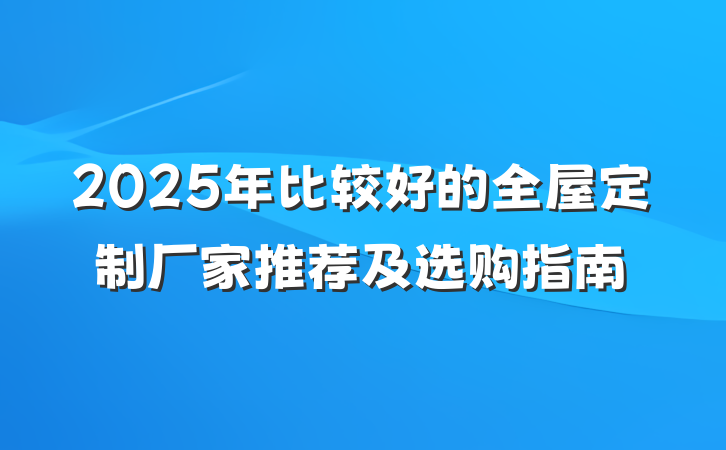 2025年比较好的全屋定制厂家推荐及选购指南