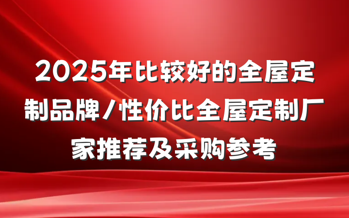2025年比较好的全屋定制品牌/性价比全屋定制厂家推荐及采购参考