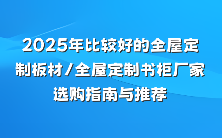 2025年比较好的全屋定制板材/全屋定制书柜厂家选购指南与推荐