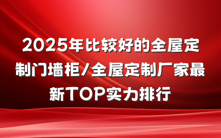 2025年比较好的全屋定制门墙柜/全屋定制厂家最新TOP实力排行