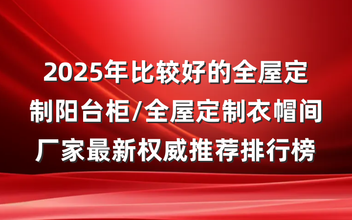 2025年比较好的全屋定制阳台柜/全屋定制衣帽间厂家最新权威推荐排行榜