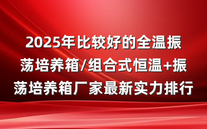 2025年比较好的全温振荡培养箱/组合式恒温 振荡培养箱厂家最新实力排行