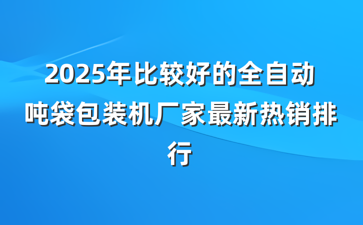 2025年比较好的全自动吨袋包装机厂家最新热销排行