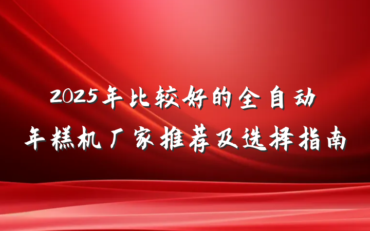 2025年比较好的全自动年糕机厂家推荐及选择指南
