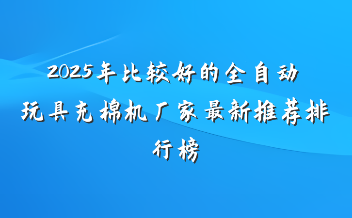 2025年比较好的全自动玩具充棉机厂家最新推荐排行榜