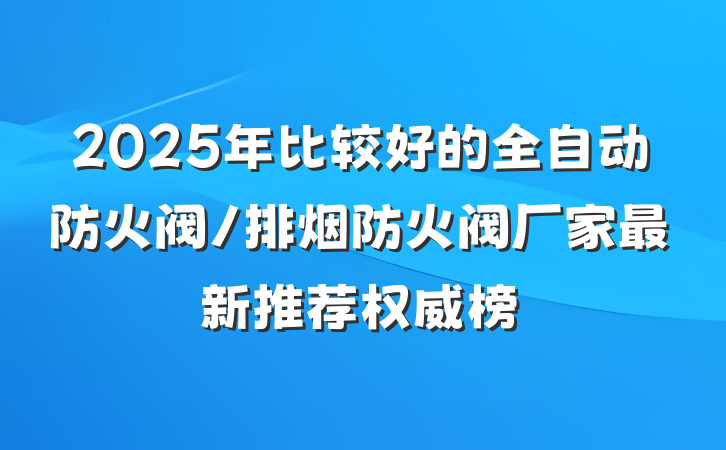 2025年比较好的全自动防火阀/排烟防火阀厂家最新推荐权威榜
