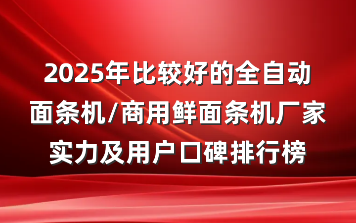 2025年比较好的全自动面条机/商用鲜面条机厂家实力及用户口碑排行榜