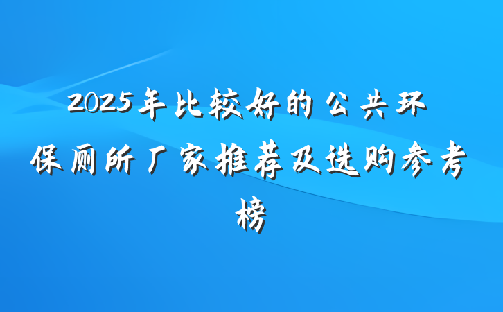 2025年比较好的公共环保厕所厂家推荐及选购参考榜