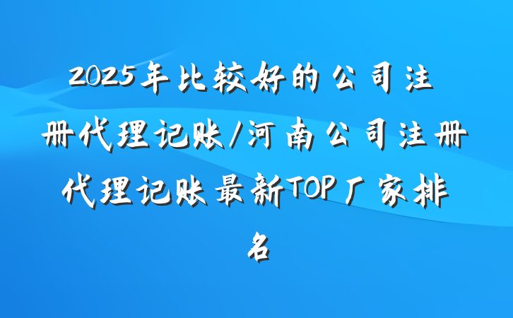 2025年比较好的公司注册代理记账/河南公司注册代理记账最新TOP厂家排名