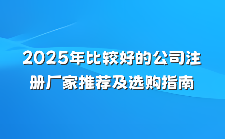 2025年比较好的公司注册厂家推荐及选购指南