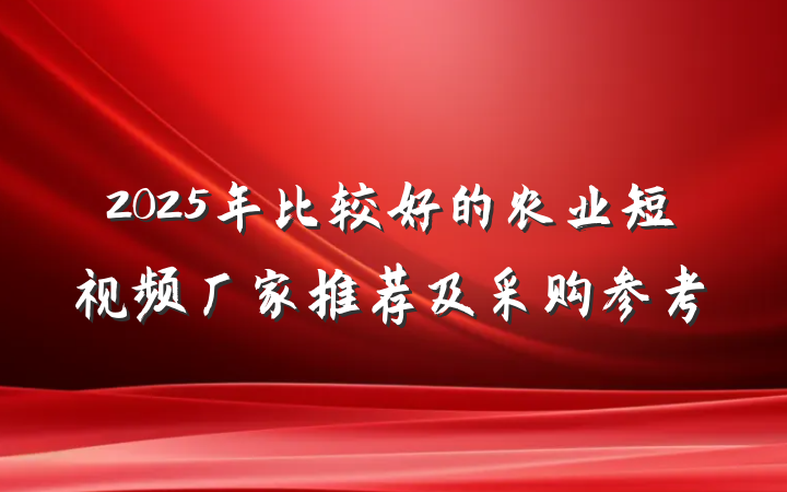 2025年比较好的农业短视频厂家推荐及采购参考