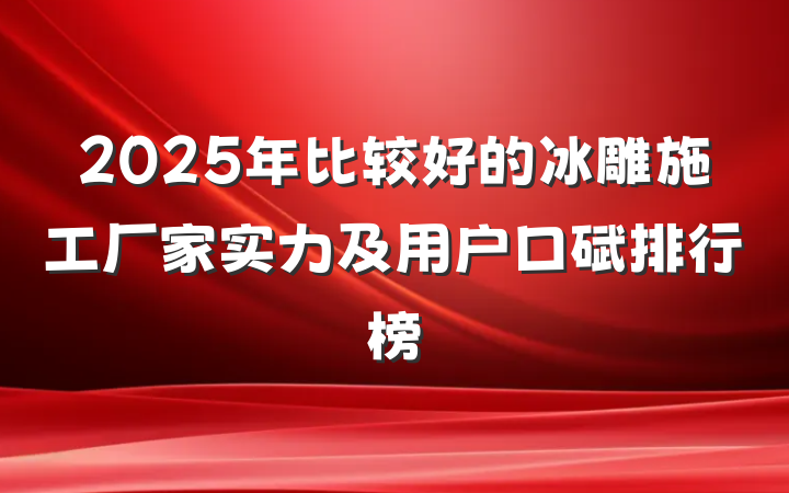 2025年比较好的冰雕施工厂家实力及用户口碑排行榜
