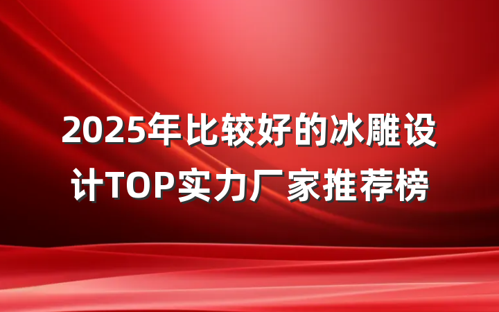 2025年比较好的冰雕设计TOP实力厂家推荐榜