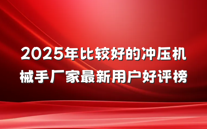 2025年比较好的冲压机械手厂家最新用户好评榜
